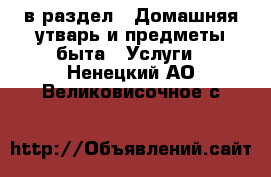  в раздел : Домашняя утварь и предметы быта » Услуги . Ненецкий АО,Великовисочное с.
